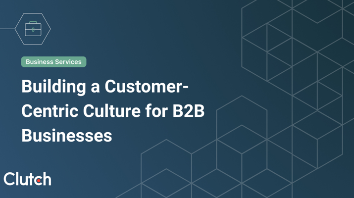 Building a Customer-Centric Culture for B2B Businesses